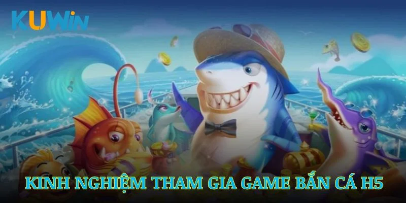 Các kinh nghiệm thực tế khi tham gia game bắn cá H5 tại Kuwin