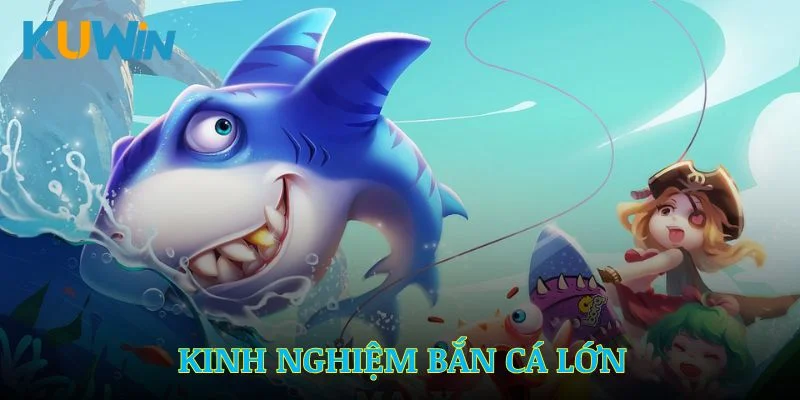 Kinh nghiệm bắn cá lớn được Kuwin chia sẻ