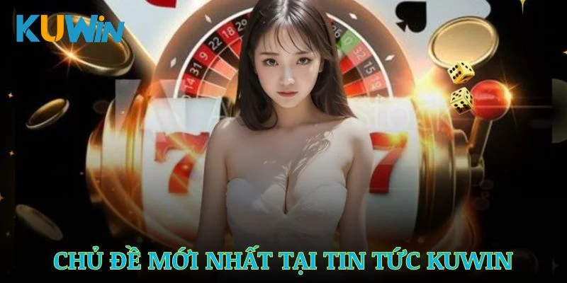 Những chủ đề mới nhất tại mục tin tức Kuwin